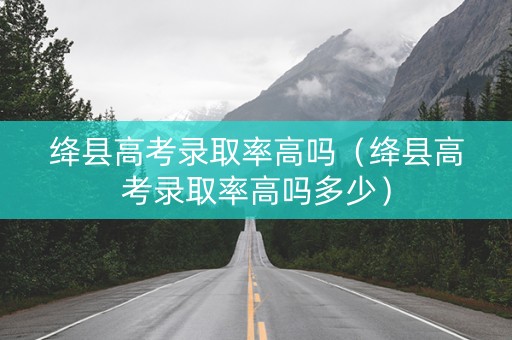 绛县高考录取率高吗(绛县高考录取率高吗多少) 绛县高考录取率高吗(绛县高考录取率高吗多少)