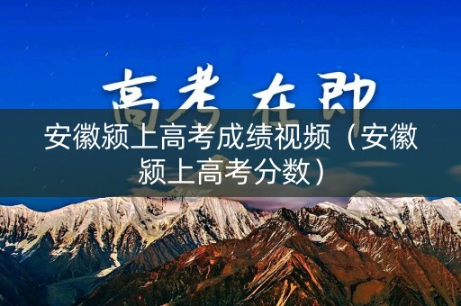 安徽颍上高考成绩视频(安徽颍上高考分数) 安徽颍上高考成绩视频(安徽颍上高考分数)