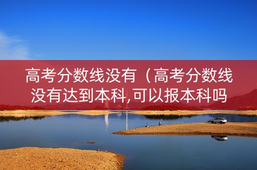 高考分数线没有（高考分数线没有达到本科,可以报本科吗）