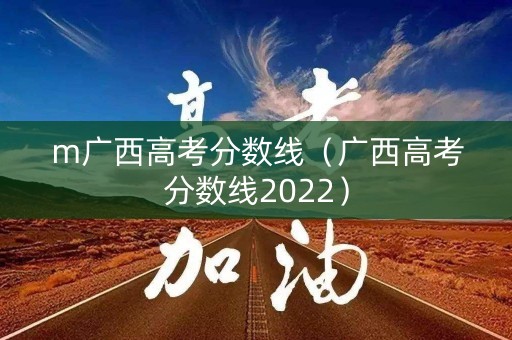 m广西高考分数线(广西高考分数线2022) m广西高考分数线(广西高考分数线2022)