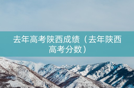 去年高考陕西成绩（去年陕西高考分数）