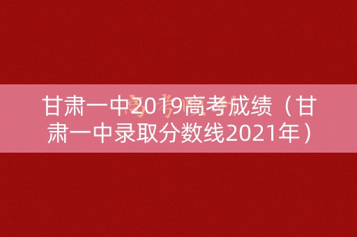 甘肃一中2019高考成绩(甘肃一中录取分数线2021年) 甘肃一中2019高考成绩(甘肃一中录取分数线2021年)