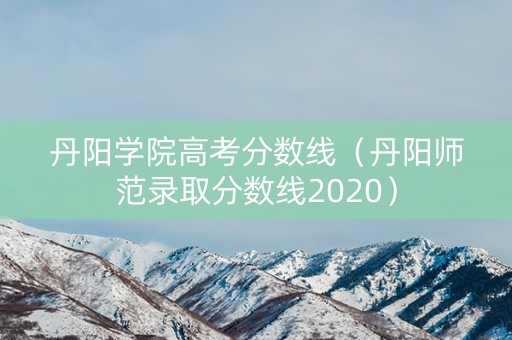 丹阳学院高考分数线（丹阳师范录取分数线2020）