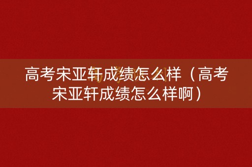 高考宋亚轩成绩怎么样(高考宋亚轩成绩怎么样啊) 高考宋亚轩成绩怎么样(高考宋亚轩成绩怎么样啊)