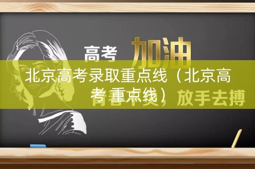 北京高考录取重点线(北京高考 重点线) 北京高考录取重点线(北京高考 重点线)