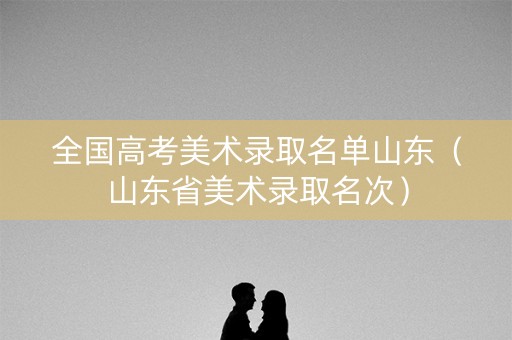 全国高考美术录取名单山东（山东省美术录取名次）