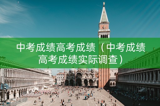 中考成绩高考成绩(中考成绩高考成绩实际调查) 中考成绩高考成绩(中考成绩高考成绩实际调查)