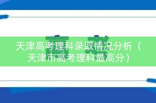 天津高考理科录取情况分析(天津市高考理科最高分) 天津高考理科录取情况分析(天津市高考理科最高分)