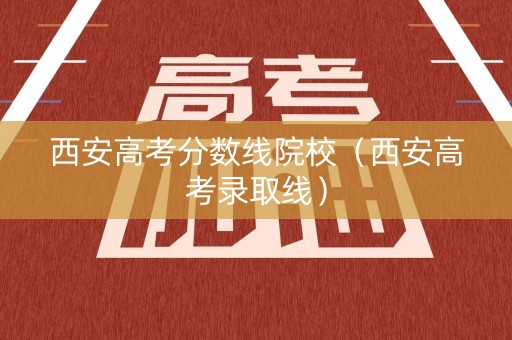 西安高考分数线院校（西安高考录取线）