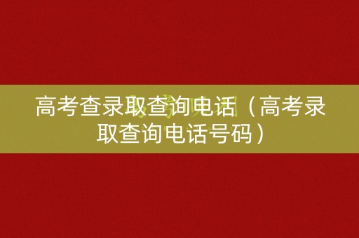 高考查录取查询电话(高考录取查询电话号码) 高考查录取查询电话(高考录取查询电话号码)