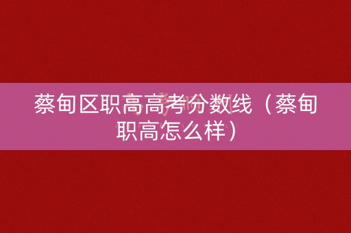 蔡甸区职高高考分数线(蔡甸职高怎么样) 蔡甸区职高高考分数线(蔡甸职高怎么样)