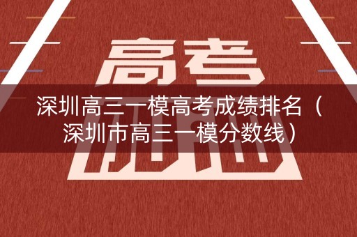 深圳高三一模高考成绩排名(深圳市高三一模分数线) 深圳高三一模高考成绩排名(深圳市高三一模分数线)