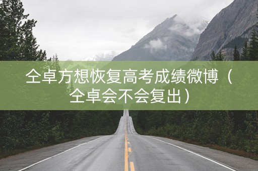 仝卓方想恢复高考成绩微博(仝卓会不会复出) 仝卓方想恢复高考成绩微博(仝卓会不会复出)
