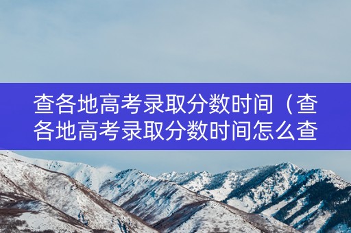 查各地高考录取分数时间（查各地高考录取分数时间怎么查）