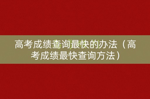 高考成绩查询最快的办法（高考成绩最快查询方法）