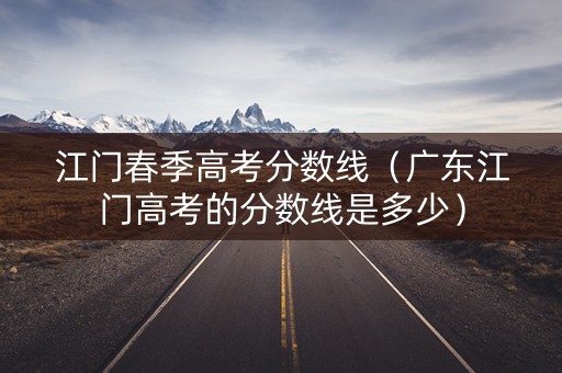 江门春季高考分数线(广东江门高考的分数线是多少) 江门春季高考分数线(广东江门高考的分数线是多少)