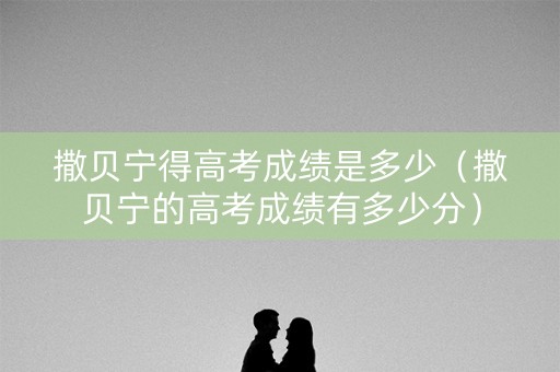 撒贝宁得高考成绩是多少(撒贝宁的高考成绩有多少分) 撒贝宁得高考成绩是多少(撒贝宁的高考成绩有多少分)