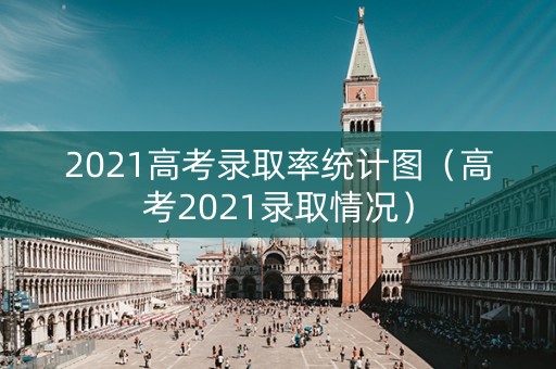 2021高考录取率统计图（高考2021录取情况）
