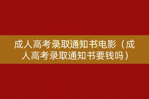 成人高考录取通知书电影（成人高考录取通知书要钱吗）