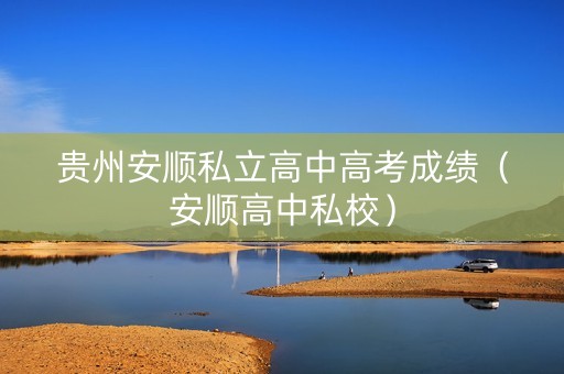 贵州安顺私立高中高考成绩(安顺高中私校) 贵州安顺私立高中高考成绩(安顺高中私校)