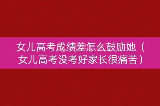 女儿高考成绩差怎么鼓励她(女儿高考没考好家长很痛苦) 女儿高考成绩差怎么鼓励她(女儿高考没考好家长很痛苦)