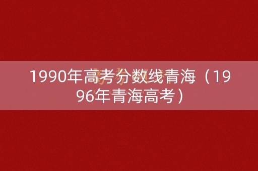 1990年高考分数线青海(1996年青海高考) 1990年高考分数线青海(1996年青海高考)