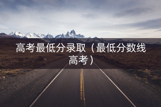 高考最低分录取(最低分数线高考) 高考最低分录取(最低分数线高考)