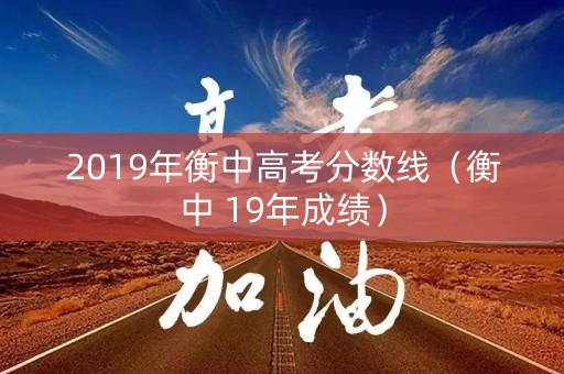 2019年衡中高考分数线(衡中 19年成绩) 2019年衡中高考分数线(衡中 19年成绩)