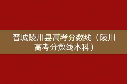晋城陵川县高考分数线(陵川高考分数线本科) 晋城陵川县高考分数线(陵川高考分数线本科)