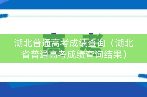 湖北普通高考成绩查询(湖北省普通高考成绩查询结果) 湖北普通高考成绩查询(湖北省普通高考成绩查询结果)