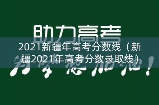2021新疆年高考分数线（新疆2021年高考分数录取线）
