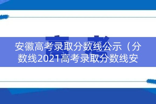 安徽高考录取分数线公示(分数线2021高考录取分数线安徽) 安徽高考录取分数线公示(分数线2021高考录取分数线安徽)