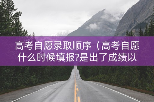 高考自愿录取顺序(高考自愿什么时候填报?是出了成绩以后吗?) 高考自愿录取顺序(高考自愿什么时候填报?是出了成绩以后吗?)