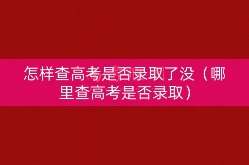 怎样查高考是否录取了没（哪里查高考是否录取）