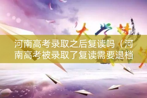 河南高考录取之后复读吗(河南高考被录取了复读需要退档吗) 河南高考录取之后复读吗(河南高考被录取了复读需要退档吗)