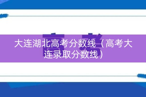 大连湖北高考分数线(高考大连录取分数线) 大连湖北高考分数线(高考大连录取分数线)
