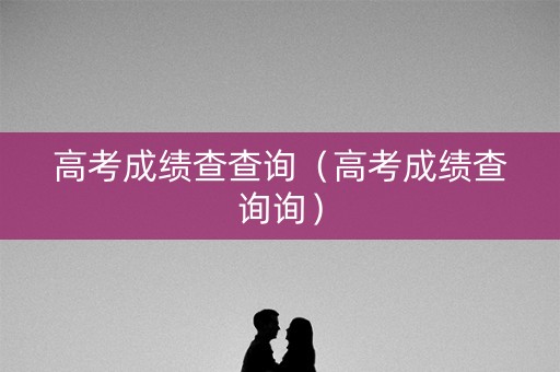 高考成绩查查询(高考成绩查询询) 高考成绩查查询(高考成绩查询询)