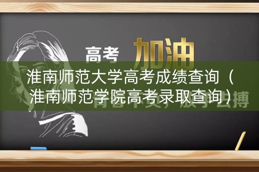 淮南师范大学高考成绩查询(淮南师范学院高考录取查询) 淮南师范大学高考成绩查询(淮南师范学院高考录取查询)