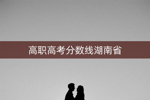 高职高考分数线湖南省 高职高考分数线湖南省