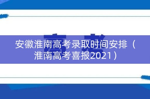 安徽淮南高考录取时间安排(淮南高考喜报2021) 安徽淮南高考录取时间安排(淮南高考喜报2021)