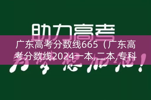 广东高考分数线665(广东高考分数线2024一本,二本,专科) 广东高考分数线665(广东高考分数线2024一本,二本,专科)