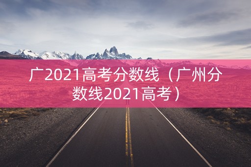 广2021高考分数线(广州分数线2021高考) 广2021高考分数线(广州分数线2021高考)