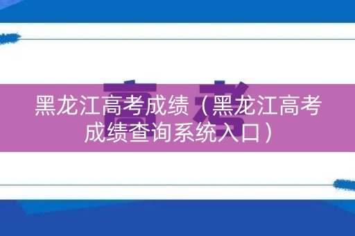 黑龙江高考成绩(黑龙江高考成绩查询系统入口) 黑龙江高考成绩(黑龙江高考成绩查询系统入口)