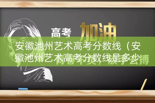 安徽池州艺术高考分数线(安徽池州艺术高考分数线是多少) 安徽池州艺术高考分数线(安徽池州艺术高考分数线是多少)