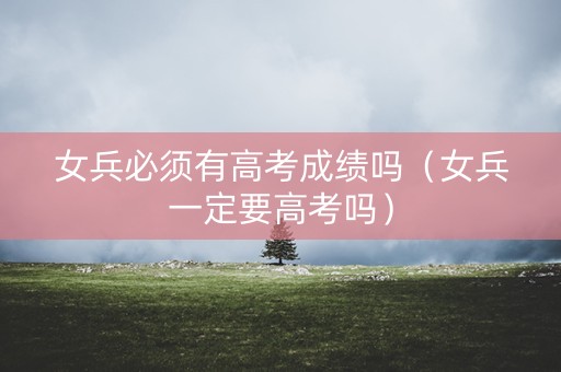 女兵必须有高考成绩吗(女兵一定要高考吗) 女兵必须有高考成绩吗(女兵一定要高考吗)