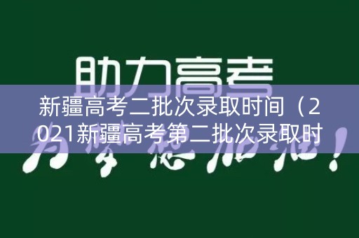 新疆高考二批次录取时间(2021新疆高考第二批次录取时间) 新疆高考二批次录取时间(2021新疆高考第二批次录取时间)