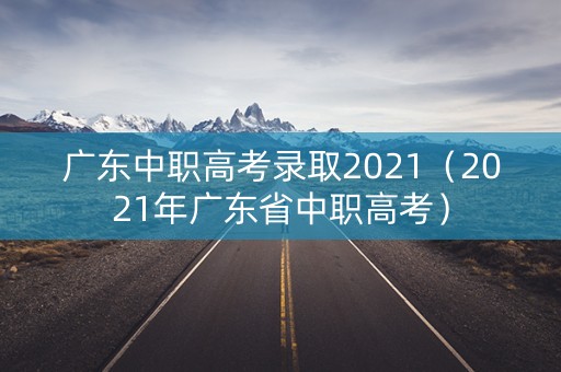 广东中职高考录取2021(2021年广东省中职高考) 广东中职高考录取2021(2021年广东省中职高考)