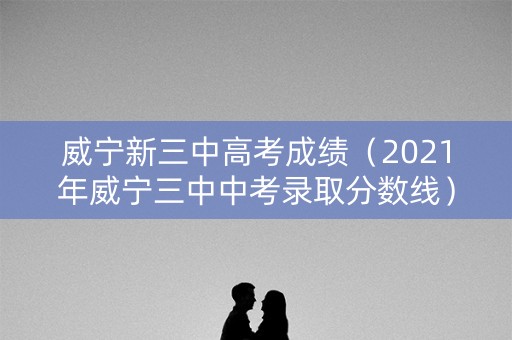 威宁新三中高考成绩(2021年威宁三中中考录取分数线) 威宁新三中高考成绩(2021年威宁三中中考录取分数线)