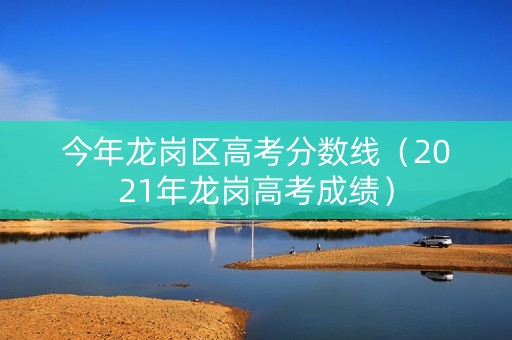 今年龙岗区高考分数线(2021年龙岗高考成绩) 今年龙岗区高考分数线(2021年龙岗高考成绩)