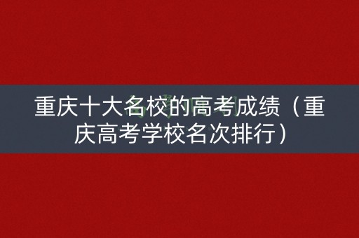 重庆十大名校的高考成绩(重庆高考学校名次排行) 重庆十大名校的高考成绩(重庆高考学校名次排行)